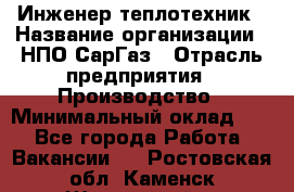 Инженер-теплотехник › Название организации ­ НПО СарГаз › Отрасль предприятия ­ Производство › Минимальный оклад ­ 1 - Все города Работа » Вакансии   . Ростовская обл.,Каменск-Шахтинский г.